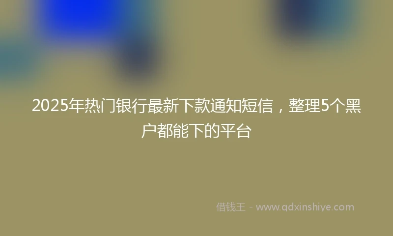 2025年热门银行最新下款通知短信，整理5个黑户都能下的平台