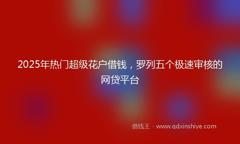 2025年热门超级花户借钱，罗列五个极速审核的网贷平台