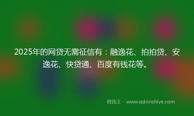 2025年的网贷无需征信有：融逸花、拍拍贷、安逸花、快贷通、百度有钱花等。