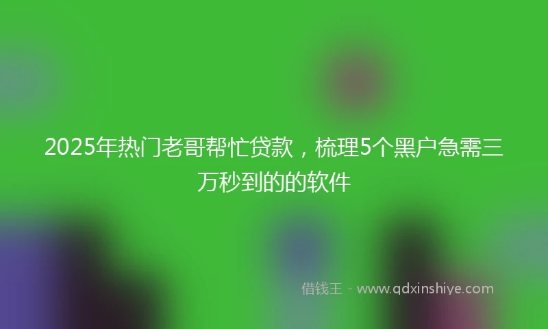 2025年热门老哥帮忙贷款，梳理5个黑户急需三万秒到的的软件