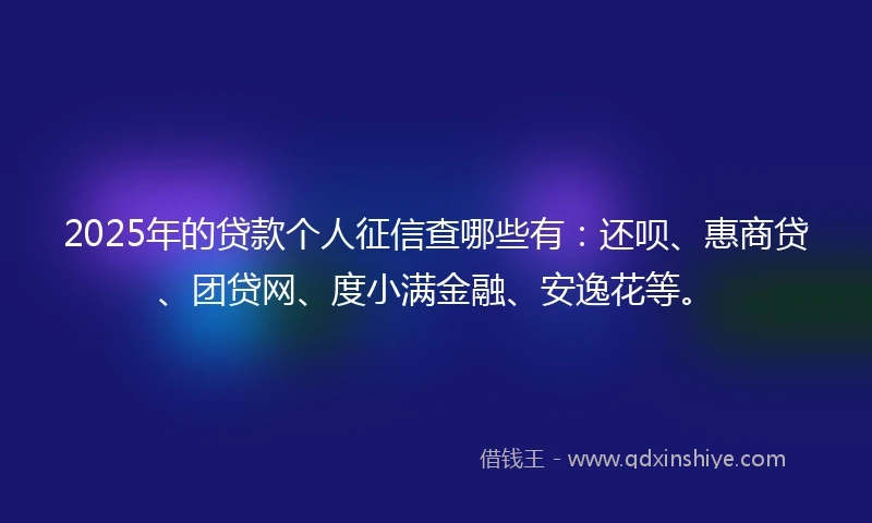 2025年的贷款个人征信查哪些有:还呗、惠商贷、团贷网、度小满金融、安逸花等。