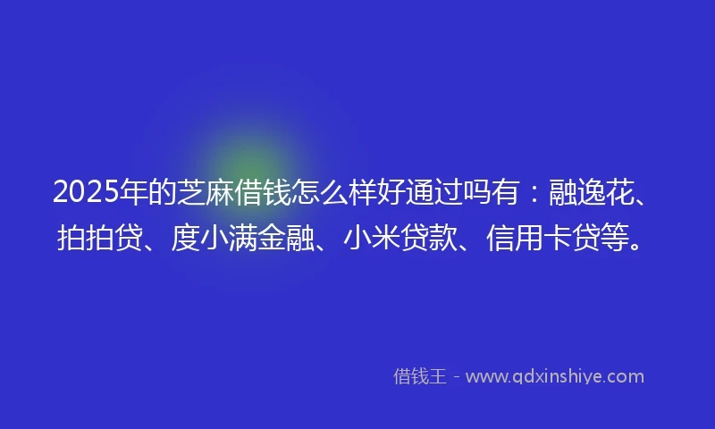 2025年的芝麻借钱怎么样好通过吗有：融逸花、拍拍贷、度小满金融、小米贷款、信用卡贷等。