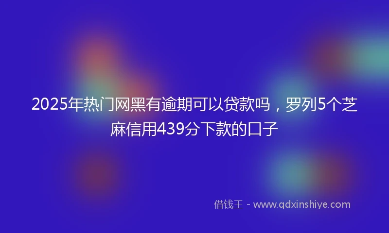 2025年热门网黑有逾期可以贷款吗，罗列5个芝麻信用439分下款的口子