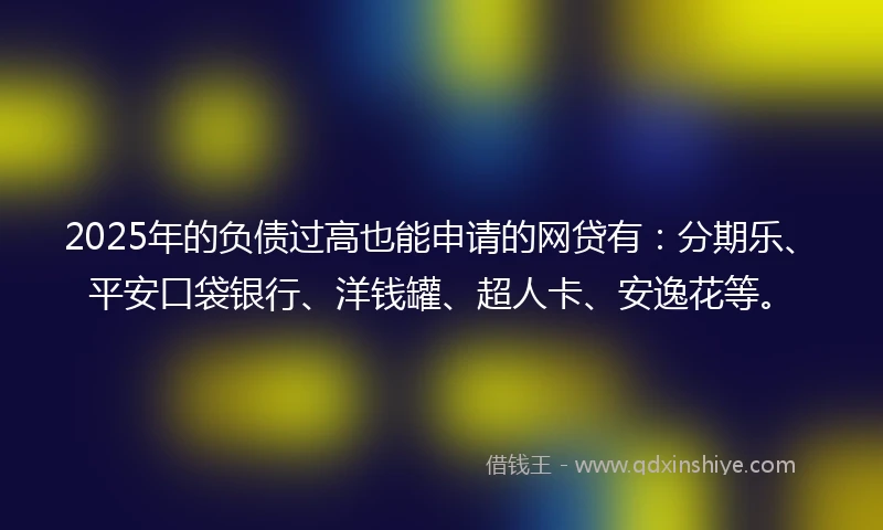 2025年的负债过高也能申请的网贷有：分期乐、平安口袋银行、洋钱罐、超人卡、安逸花等。