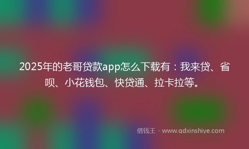 2025年的老哥贷款app怎么下载有：我来贷、省呗、小花钱包、快贷通、拉卡拉等。
