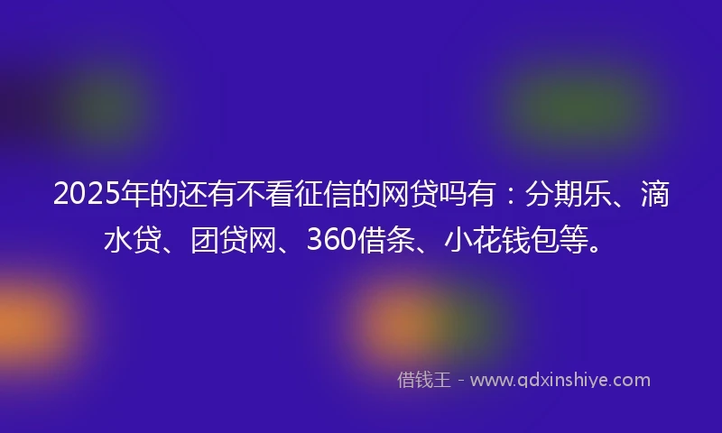 2025年的还有不看征信的网贷吗有：分期乐、滴水贷、团贷网、360借条、小花钱包等。