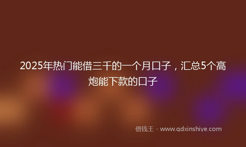 2025年热门能借三千的一个月口子，汇总5个高炮能下款的口子