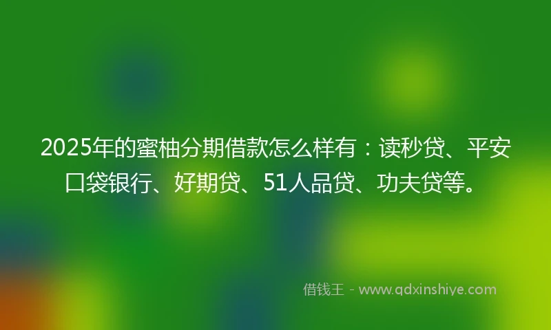 2025年的蜜柚分期借款怎么样有：读秒贷、平安口袋银行、好期贷、51人品贷、功夫贷等。