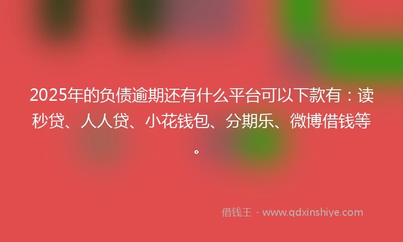 2025年的负债逾期还有什么平台可以下款有：读秒贷、人人贷、小花钱包、分期乐、微博借钱等。