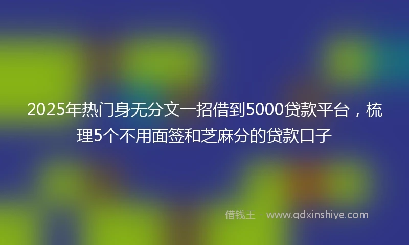 2025年热门身无分文一招借到5000贷款平台，梳理5个不用面签和芝麻分的贷款口子