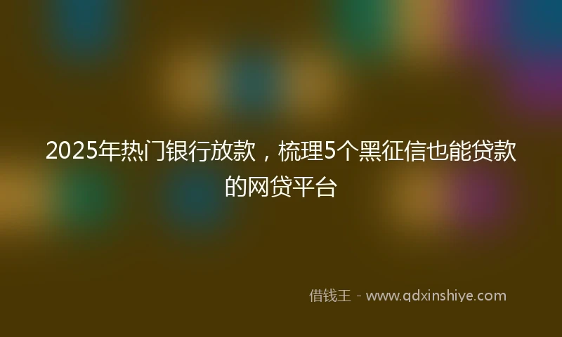 2025年热门银行放款，梳理5个黑征信也能贷款的网贷平台