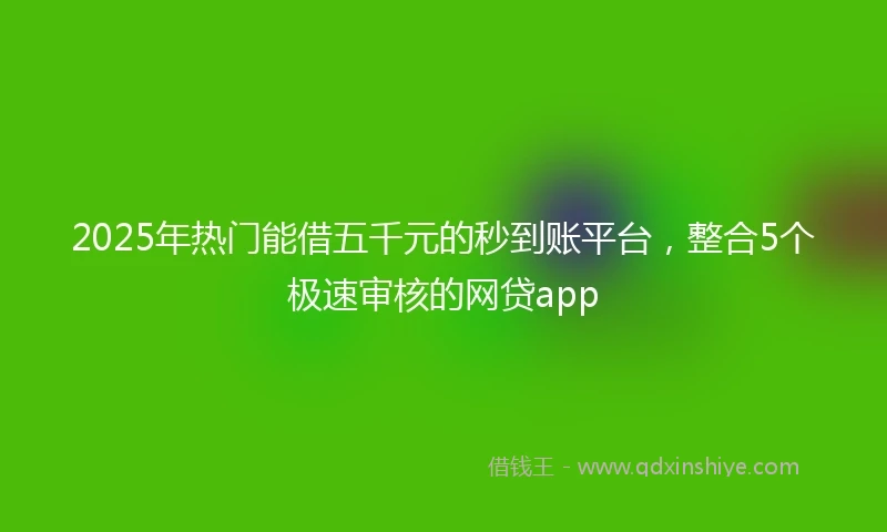 2025年热门能借五千元的秒到账平台，整合5个极速审核的网贷app