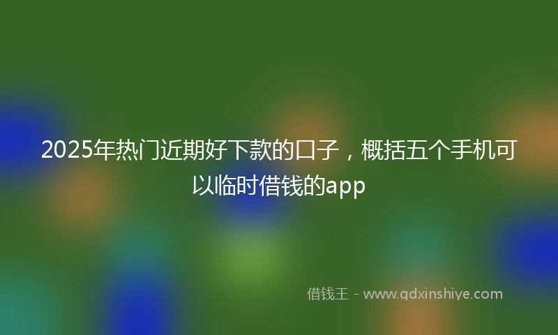 2025年热门近期好下款的口子，概括五个手机可以临时借钱的app