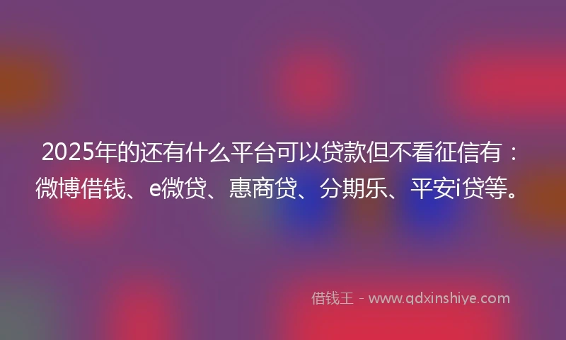 2025年的还有什么平台可以贷款但不看征信有：微博借钱、e微贷、惠商贷、分期乐、平安i贷等。