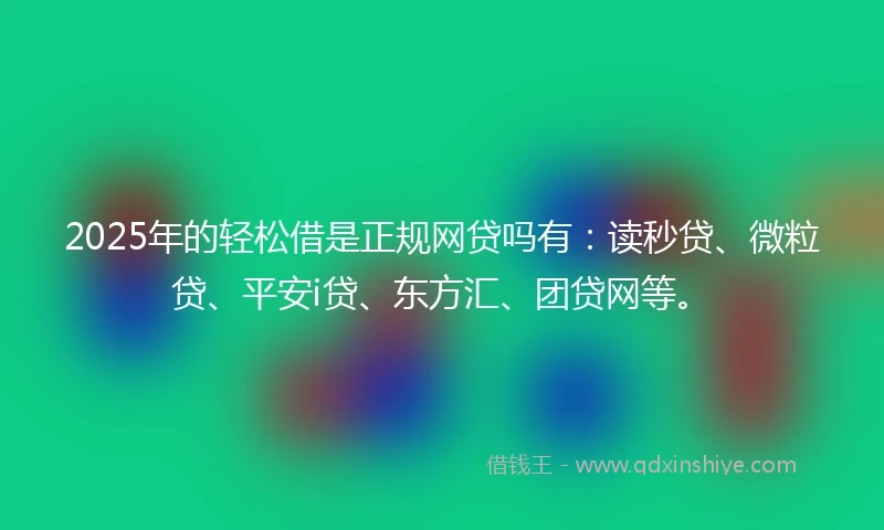 2025年的轻松借是正规网贷吗有：读秒贷、微粒贷、平安i贷、东方汇、团贷网等。