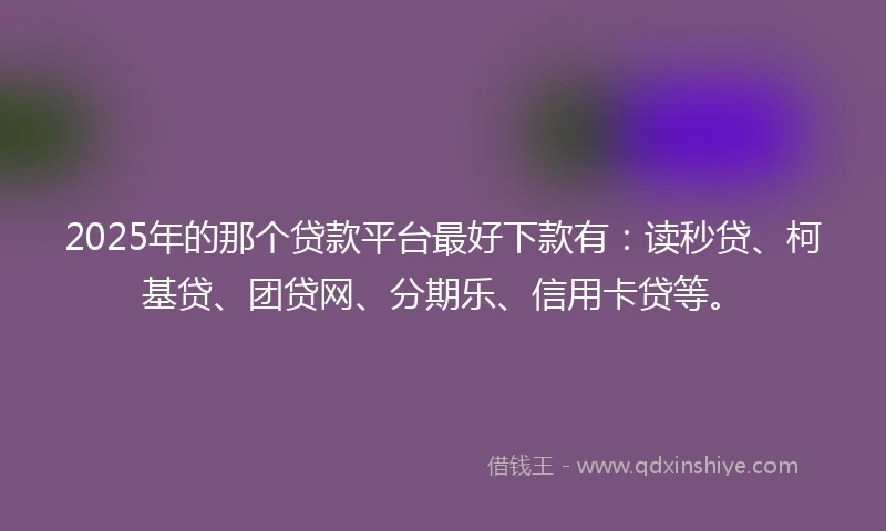 2025年的那个贷款平台最好下款有：读秒贷、柯基贷、团贷网、分期乐、信用卡贷等。