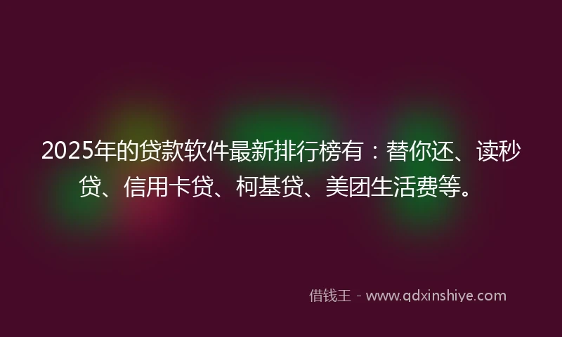 2025年的贷款软件最新排行榜有：替你还、读秒贷、信用卡贷、柯基贷、美团生活费等。