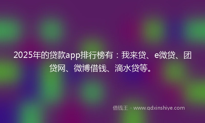 2025年的贷款app排行榜有：我来贷、e微贷、团贷网、微博借钱、滴水贷等。