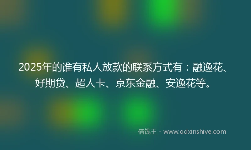 2025年的谁有私人放款的联系方式有：融逸花、好期贷、超人卡、京东金融、安逸花等。