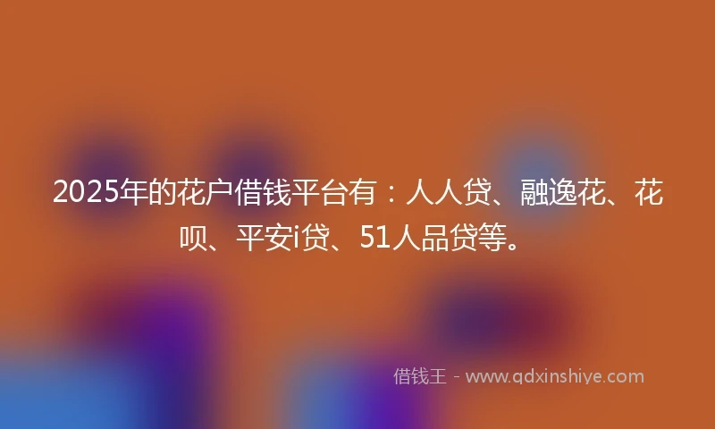 2025年的花户借钱平台有：人人贷、融逸花、花呗、平安i贷、51人品贷等。