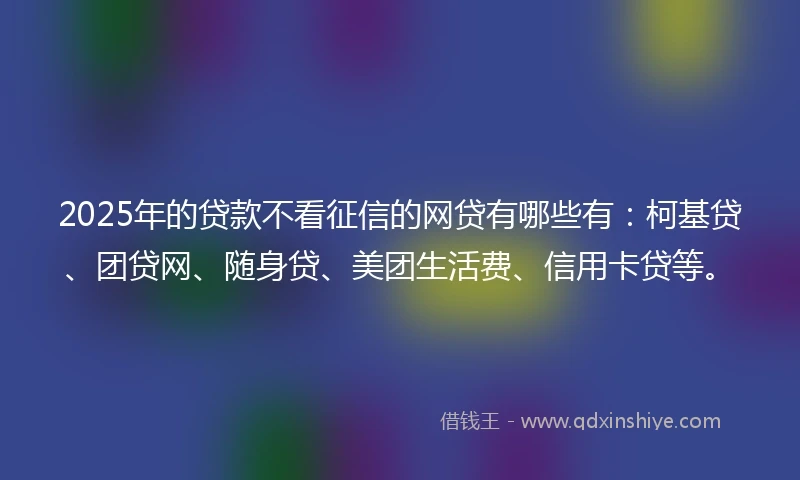2025年的贷款不看征信的网贷有哪些有：柯基贷、团贷网、随身贷、美团生活费、信用卡贷等。