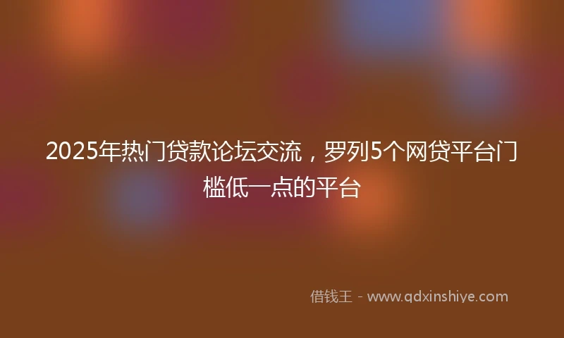 2025年热门贷款论坛交流，罗列5个网贷平台门槛低一点的平台