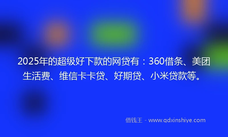 2025年的超级好下款的网贷有：360借条、美团生活费、维信卡卡贷、好期贷、小米贷款等。