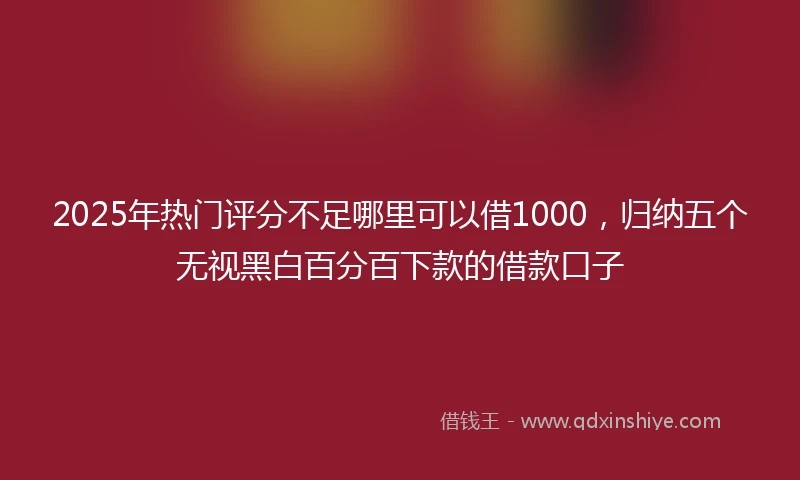 2025年热门评分不足哪里可以借1000，归纳五个无视黑白百分百下款的借款口子