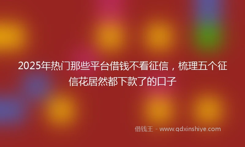 2025年热门那些平台借钱不看征信，梳理五个征信花居然都下款了的口子