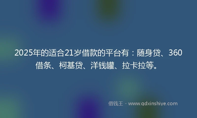 2025年的适合21岁借款的平台有：随身贷、360借条、柯基贷、洋钱罐、拉卡拉等。