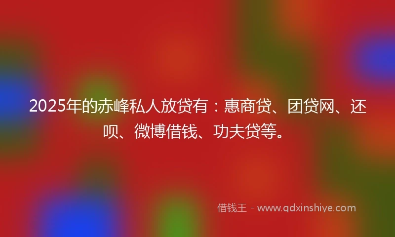 2025年的赤峰私人放贷有：惠商贷、团贷网、还呗、微博借钱、功夫贷等。