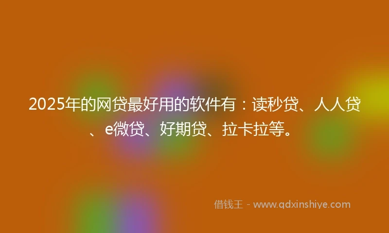 2025年的网贷最好用的软件有：读秒贷、人人贷、e微贷、好期贷、拉卡拉等。