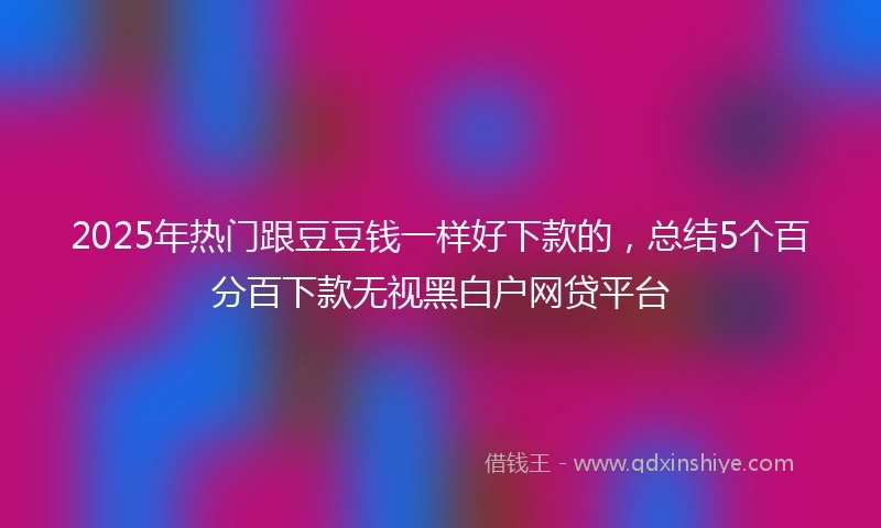 2025年热门跟豆豆钱一样好下款的，总结5个百分百下款无视黑白户网贷平台
