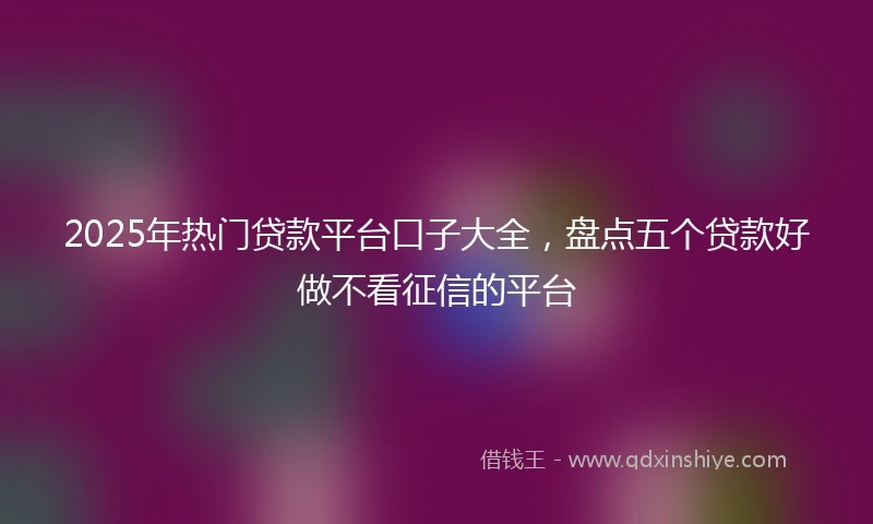 2025年热门贷款平台口子大全，盘点五个贷款好做不看征信的平台