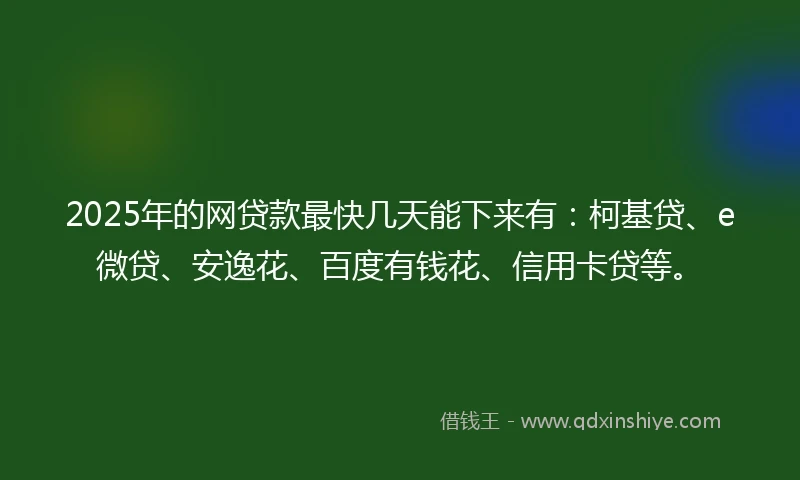 2025年的网贷款最快几天能下来有：柯基贷、e微贷、安逸花、百度有钱花、信用卡贷等。