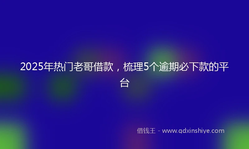 2025年热门老哥借款，梳理5个逾期必下款的平台