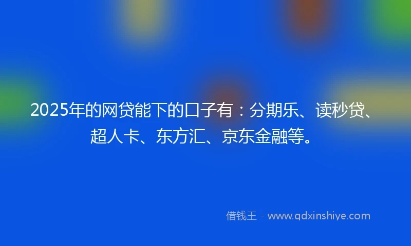 2025年的网贷能下的口子有：分期乐、读秒贷、超人卡、东方汇、京东金融等。