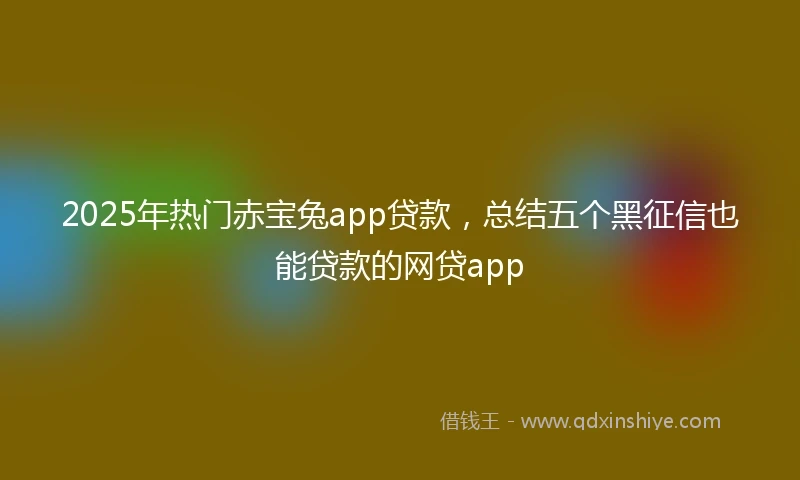 2025年热门赤宝兔app贷款，总结五个黑征信也能贷款的网贷app