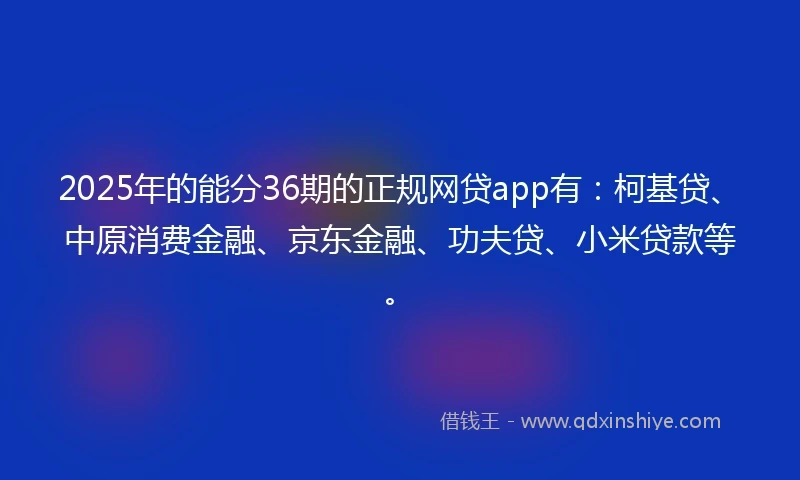 2025年的能分36期的正规网贷app有：柯基贷、中原消费金融、京东金融、功夫贷、小米贷款等。