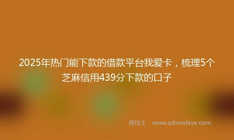 2025年热门能下款的借款平台我爱卡，梳理5个芝麻信用439分下款的口子