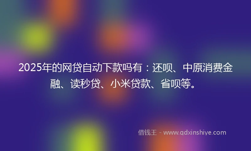 2025年的网贷自动下款吗有：还呗、中原消费金融、读秒贷、小米贷款、省呗等。