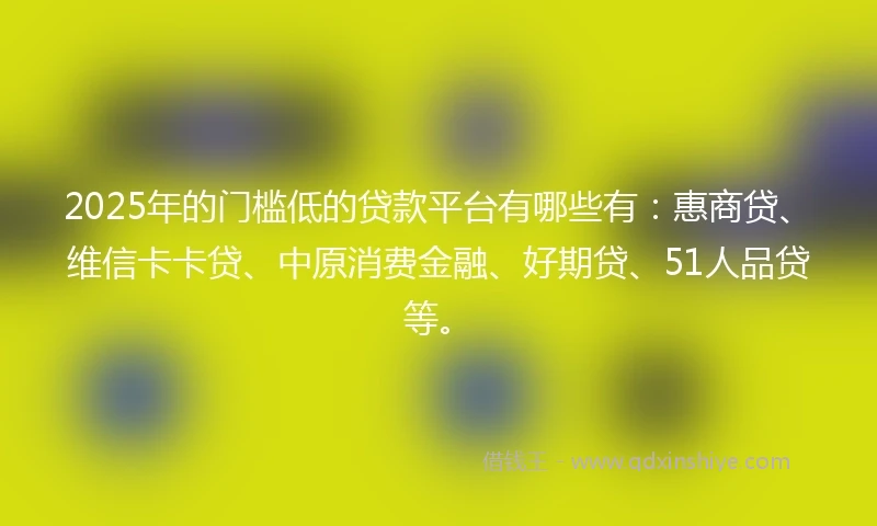2025年的门槛低的贷款平台有哪些有：惠商贷、维信卡卡贷、中原消费金融、好期贷、51人品贷等。