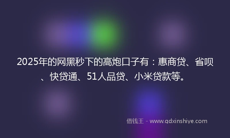 2025年的网黑秒下的高炮口子有：惠商贷、省呗、快贷通、51人品贷、小米贷款等。