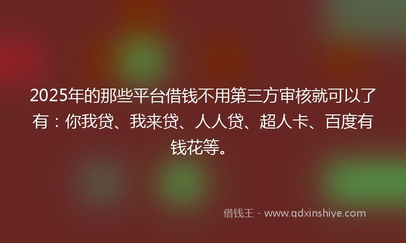 2025年的那些平台借钱不用第三方审核就可以了有：你我贷、我来贷、人人贷、超人卡、百度有钱花等。