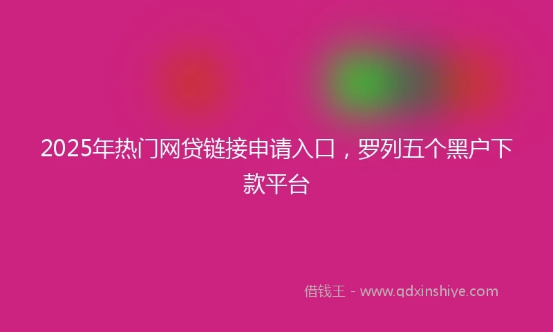 2025年热门网贷链接申请入口，罗列五个黑户下款平台