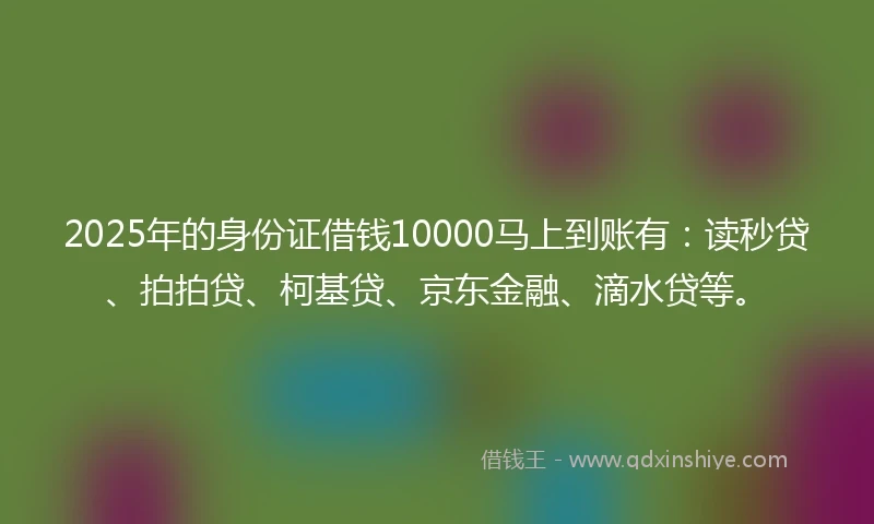 2025年的身份证借钱10000马上到账有：读秒贷、拍拍贷、柯基贷、京东金融、滴水贷等。