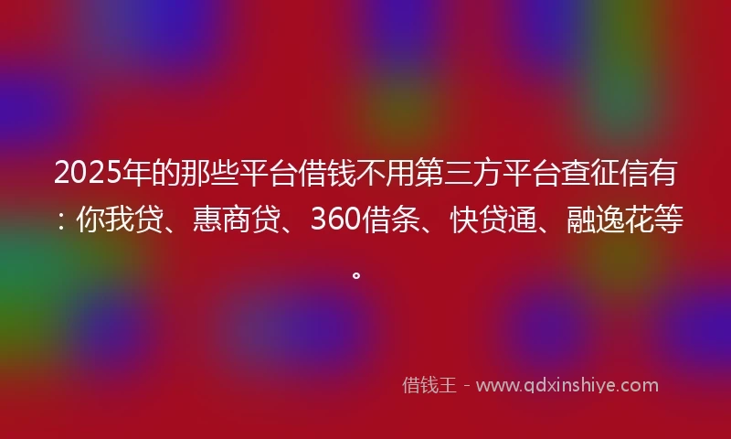 2025年的那些平台借钱不用第三方平台查征信有：你我贷、惠商贷、360借条、快贷通、融逸花等。