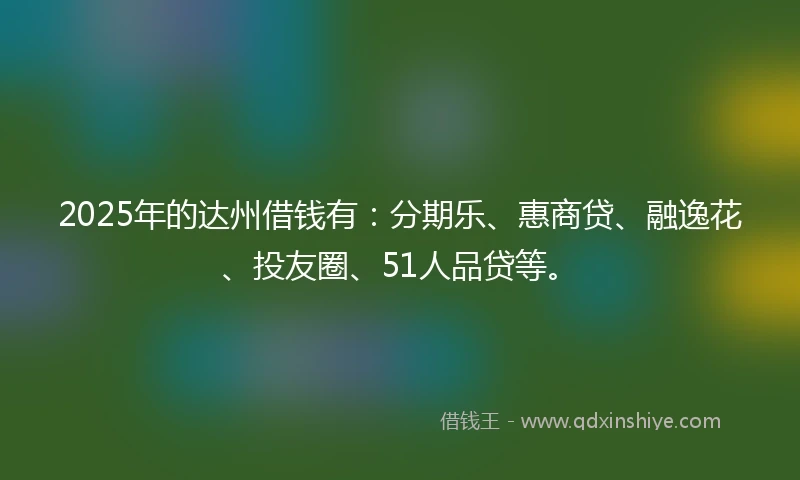 2025年的达州借钱有：分期乐、惠商贷、融逸花、投友圈、51人品贷等。