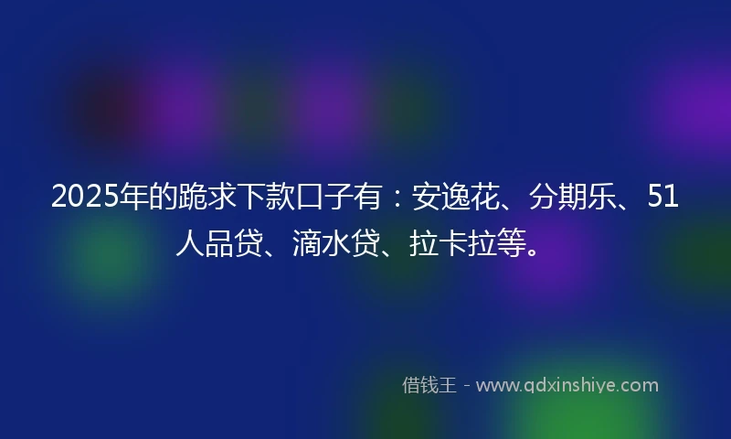 2025年的跪求下款口子有:安逸花、分期乐、51人品贷、滴水贷、拉卡拉等。