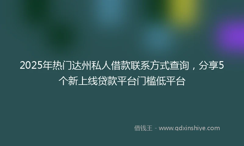 2025年热门达州私人借款联系方式查询，分享5个新上线贷款平台门槛低平台